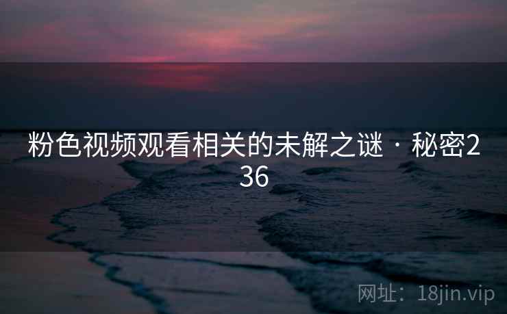 粉色视频观看相关的未解之谜 · 秘密236