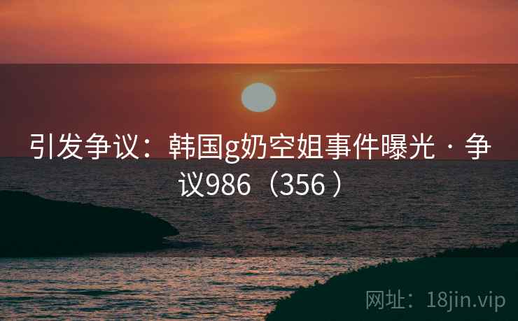 引发争议:韩国g奶空姐事件曝光 · 争议986(356 )