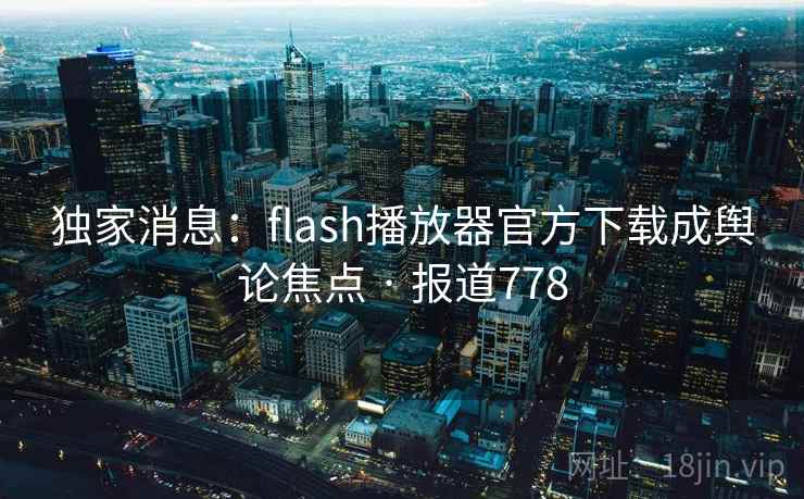 独家消息:flash播放器官方下载成舆论焦点 · 报道778