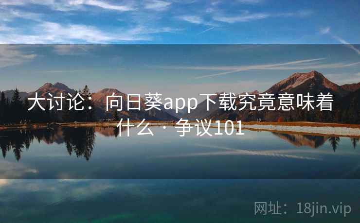 大讨论：向日葵app下载究竟意味着什么 · 争议101