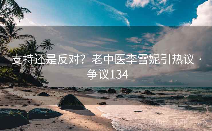 支持还是反对?老中医李雪妮引热议 · 争议134