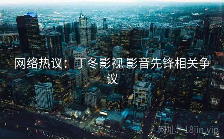 网络热议:丁冬影视 影音先锋相关争议
