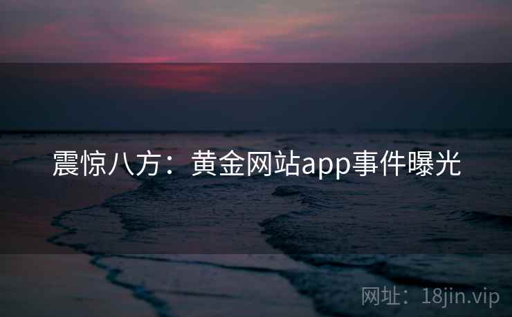 震惊八方:黄金网站app事件曝光