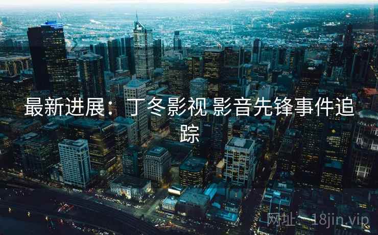 最新进展:丁冬影视 影音先锋事件追踪