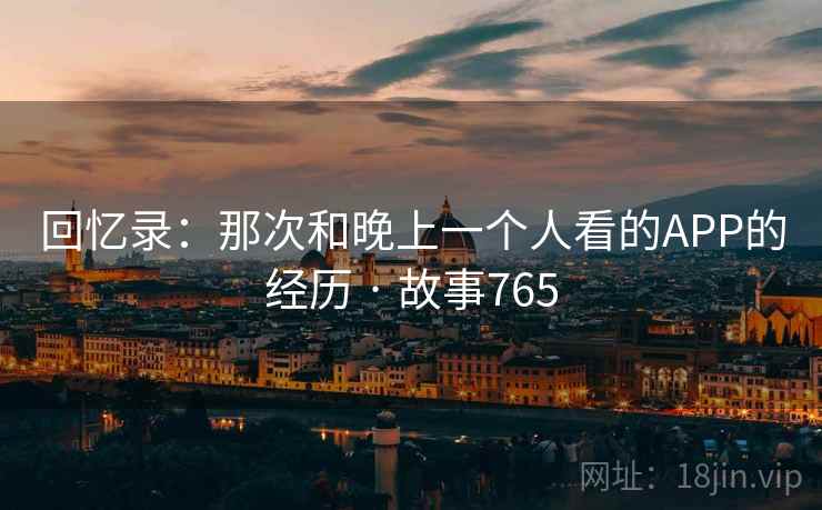 回忆录:那次和晚上一个人看的APP的经历 · 故事765 第2张 回忆录:那次和晚上一个人看的APP的经历 · 故事765 第2张