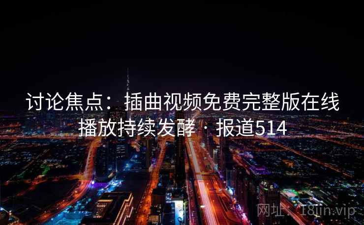 讨论焦点:插曲视频免费完整版在线播放持续发酵 · 报道514